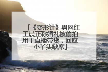 《变形计》男网红王晨正称婚礼被偷拍用于直播带货，回应小丫头缺席