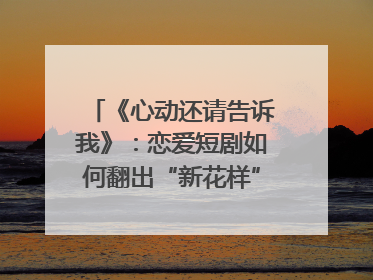 《心动还请告诉我》：恋爱短剧如何翻出“新花样”？｜微剧评