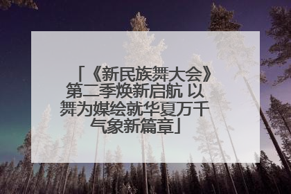 《新民族舞大会》第二季焕新启航 以舞为媒绘就华夏万千气象新篇章