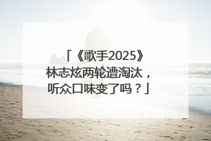 《歌手2025》林志炫两轮遭淘汰，听众口味变了吗？