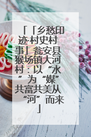 「乡愁印迹·村史村事」瓮安县猴场镇大河村：以“水”为“媒”共富共美从“河”而来
