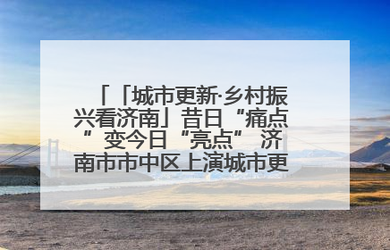 「城市更新·乡村振兴看济南」昔日“痛点”变今日“亮点” 济南市市中区上演城市更新“三部曲”