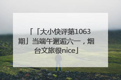 「大小快评第1063期」当端午邂逅六一，烟台文旅很nice