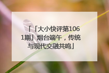 「大小快评第1061期」烟台端午，传统与现代交融共鸣