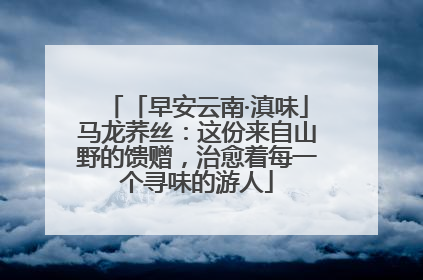 「早安云南·滇味」马龙荞丝：这份来自山野的馈赠，治愈着每一个寻味的游人