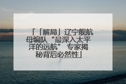 「解局」辽宁舰航母编队“最深入太平洋的远航” 专家揭秘背后必然性