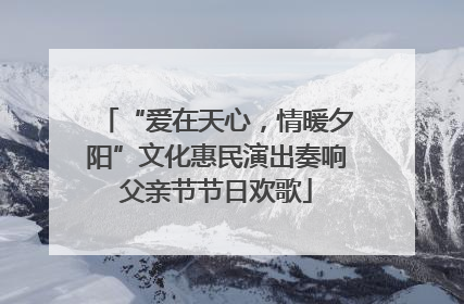 “爱在天心，情暖夕阳”文化惠民演出奏响父亲节节日欢歌