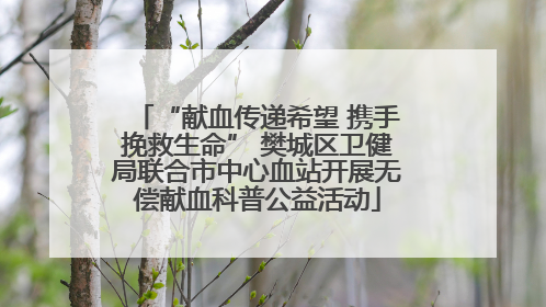 “献血传递希望 携手挽救生命” 樊城区卫健局联合市中心血站开展无偿献血科普公益活动