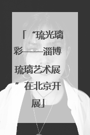 “琉光璃彩——淄博琉璃艺术展”在北京开展