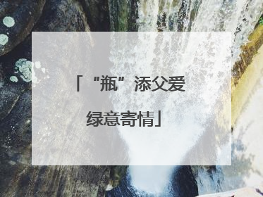 “瓶”添父爱 绿意寄情