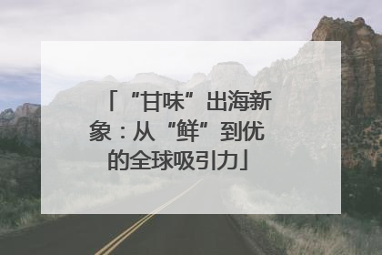 “甘味”出海新象：从“鲜”到优的全球吸引力