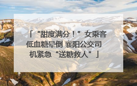 “甜度满分！”女乘客低血糖晕倒 襄阳公交司机紧急“送糖救人”