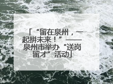 “留在泉州，一起拼未来！”——泉州市举办“送岗留才”活动