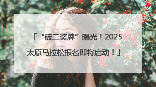 “破三奖牌”曝光！2025太原马拉松报名即将启动！