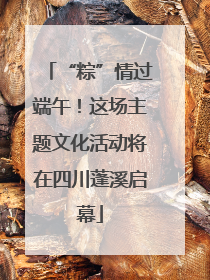 “粽”情过端午！这场主题文化活动将在四川蓬溪启幕