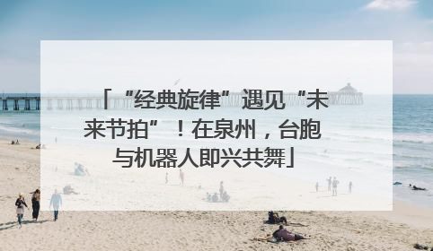 “经典旋律”遇见“未来节拍”！在泉州，台胞与机器人即兴共舞