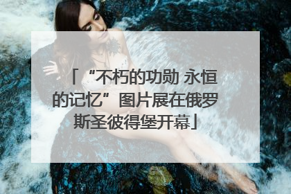 “不朽的功勋 永恒的记忆”图片展在俄罗斯圣彼得堡开幕