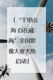 “千里山海 自在威海”全国影像大赛火热启动
