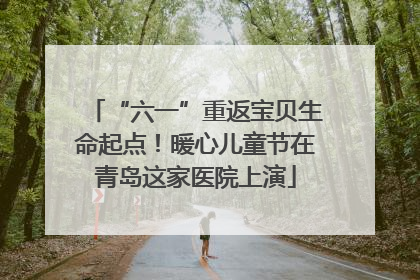 “六一”重返宝贝生命起点！暖心儿童节在青岛这家医院上演