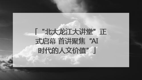 “北大龙江大讲堂”正式启幕 首讲聚焦“AI时代的人文价值”