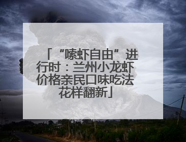 “嗦虾自由”进行时：兰州小龙虾价格亲民口味吃法花样翻新