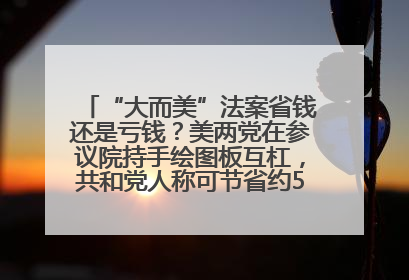 “大而美”法案省钱还是亏钱？美两党在参议院持手绘图板互杠，共和党人称可节省约5000亿美元，民主党人称将增加4.45万亿美元赤字