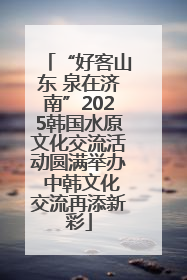 “好客山东 泉在济南”2025韩国水原文化交流活动圆满举办 中韩文化交流再添新彩