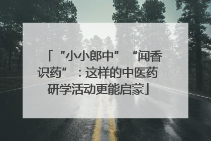 “小小郎中”“闻香识药”：这样的中医药研学活动更能启蒙