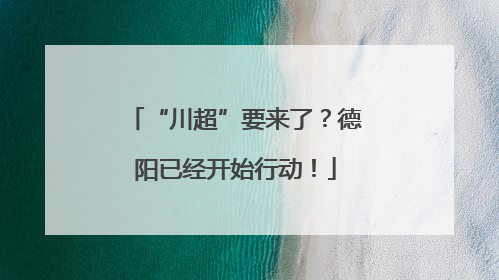 “川超”要来了？德阳已经开始行动！