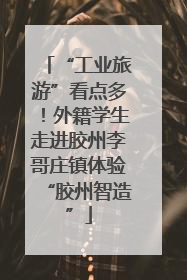 “工业旅游”看点多！外籍学生走进胶州李哥庄镇体验“胶州智造”