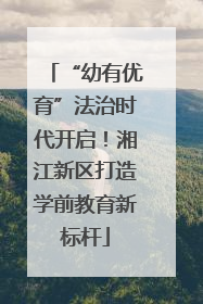 “幼有优育”法治时代开启！湘江新区打造学前教育新标杆