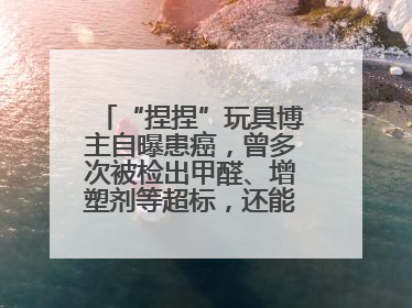 “捏捏”玩具博主自曝患癌，曾多次被检出甲醛、增塑剂等超标，还能玩吗？