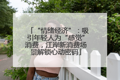 “情绪经济”：吸引年轻人为“感觉”消费，江岸新消费场景解锁心动密码