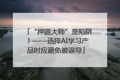 “押题大师”是陷阱！——选择AI学习产品时应避免被误导