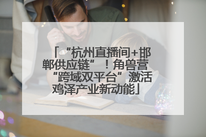 “杭州直播间+邯郸供应链”！角兽营“跨域双平台”激活鸡泽产业新动能