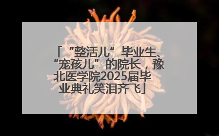 “整活儿”毕业生、“宠孩儿”的院长，豫北医学院2025届毕业典礼笑泪齐飞