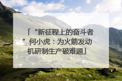“新征程上的奋斗者”何小虎：为火箭发动机研制生产破难题