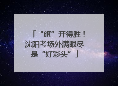 “旗”开得胜！沈阳考场外满眼尽是“好彩头”