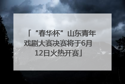 “春华杯”山东青年戏剧大赛决赛将于6月12日火热开赛