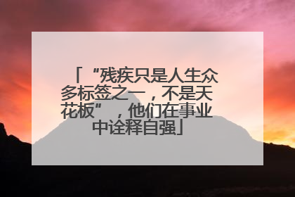 “残疾只是人生众多标签之一，不是天花板”，他们在事业中诠释自强