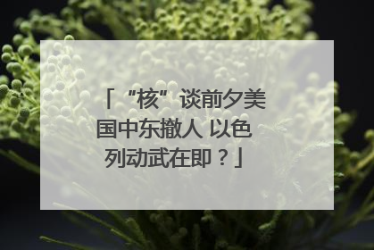 “核”谈前夕美国中东撤人 以色列动武在即？