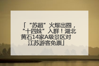“苏超”火爆出圈，“十四妹”入群！湖北黄石14家A级景区对江苏游客免票