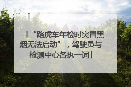 “路虎车年检时突冒黑烟无法启动”，驾驶员与检测中心各执一词