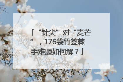 “针尖”对“麦芒”，176袋竹签棘手难题如何解？