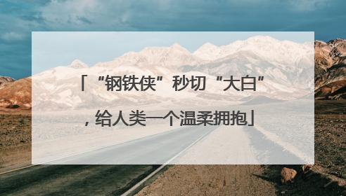 “钢铁侠”秒切“大白”，给人类一个温柔拥抱
