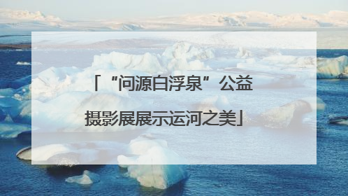 “问源白浮泉”公益摄影展展示运河之美
