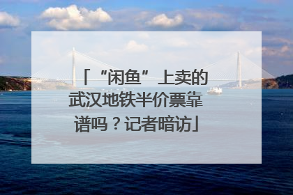 “闲鱼”上卖的武汉地铁半价票靠谱吗？记者暗访