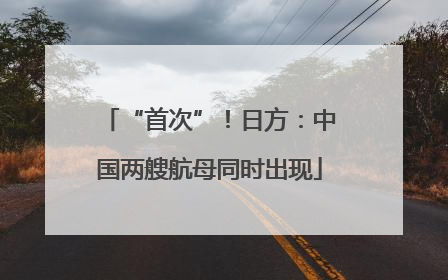 “首次”！日方：中国两艘航母同时出现