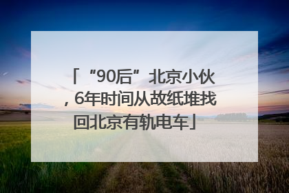 “90后”北京小伙，6年时间从故纸堆找回北京有轨电车