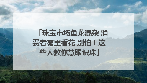 珠宝市场鱼龙混杂 消费者雾里看花 别怕！这些人教你慧眼识珠